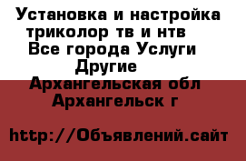 Установка и настройка триколор тв и нтв   - Все города Услуги » Другие   . Архангельская обл.,Архангельск г.